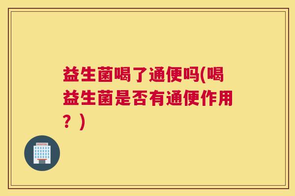益生菌喝了通便吗(喝益生菌是否有通便作用？)