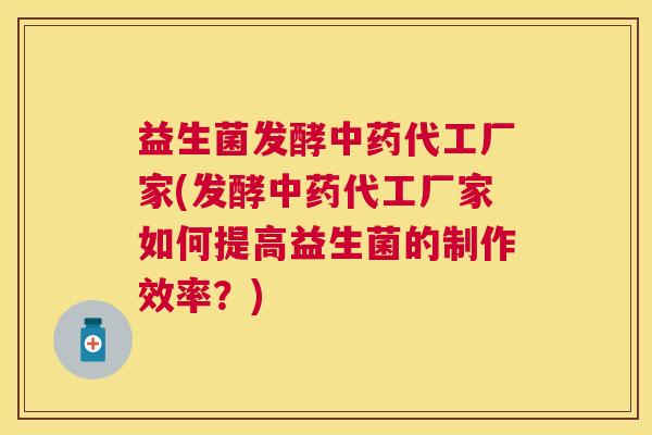 益生菌发酵中药代工厂家(发酵中药代工厂家如何提高益生菌的制作效率？)