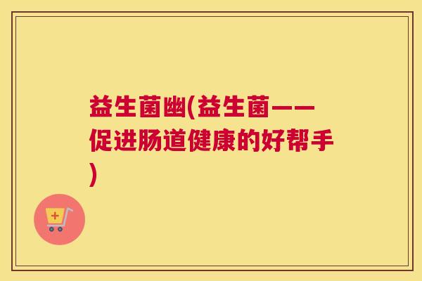 益生菌幽(益生菌——促进肠道健康的好帮手)