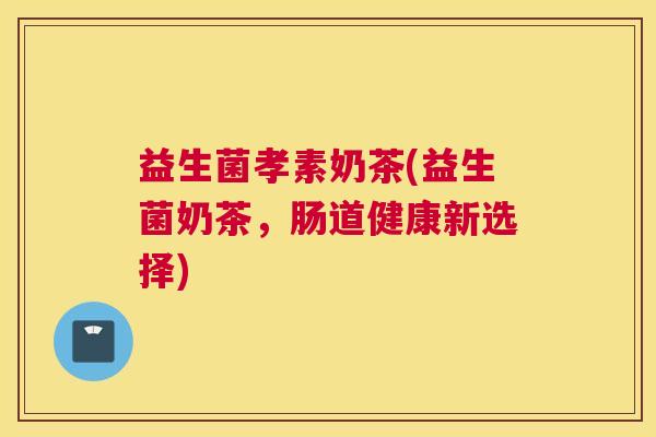 益生菌孝素奶茶(益生菌奶茶，肠道健康新选择)