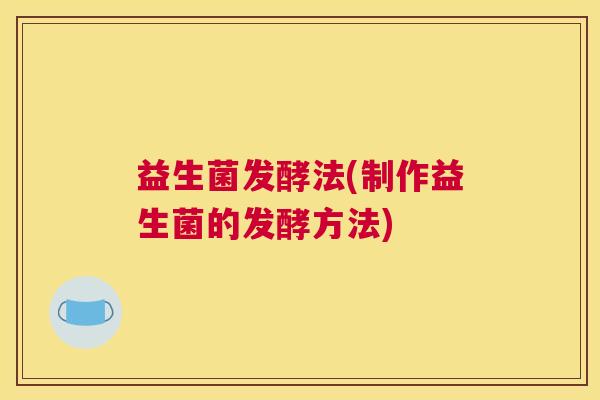 益生菌发酵法(制作益生菌的发酵方法)