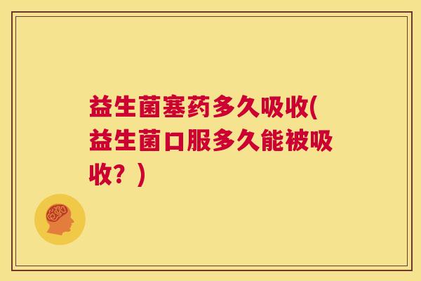 益生菌塞药多久吸收(益生菌口服多久能被吸收？)