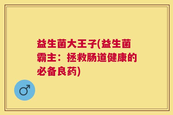 益生菌大王子(益生菌霸主：拯救肠道健康的必备良药)
