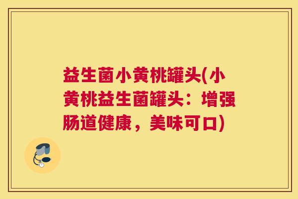 益生菌小黄桃罐头(小黄桃益生菌罐头：增强肠道健康，美味可口)