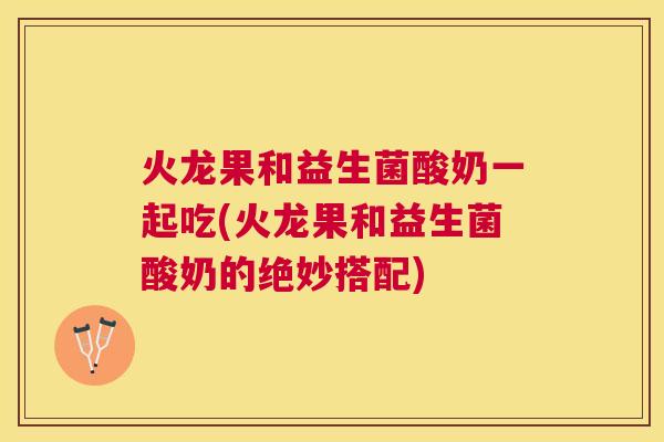 火龙果和益生菌酸奶一起吃(火龙果和益生菌酸奶的绝妙搭配)