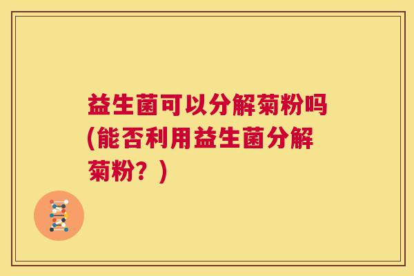 益生菌可以分解菊粉吗(能否利用益生菌分解菊粉？)