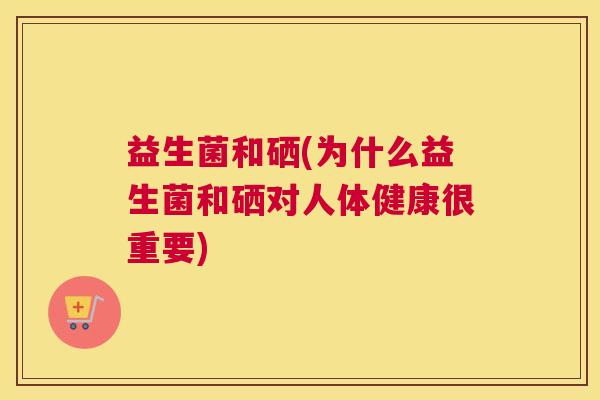益生菌和硒(为什么益生菌和硒对人体健康很重要)