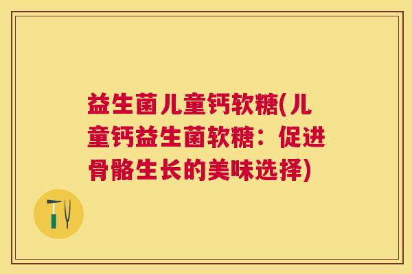 益生菌儿童钙软糖(儿童钙益生菌软糖：促进骨骼生长的美味选择)