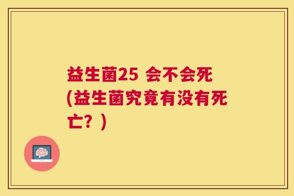 益生菌25 会不会死(益生菌究竟有没有死亡？)