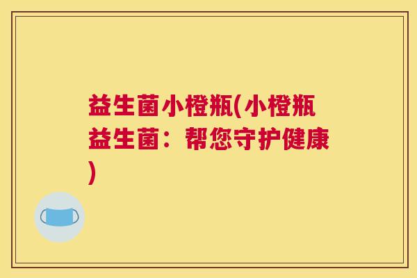 益生菌小橙瓶(小橙瓶益生菌：帮您守护健康)