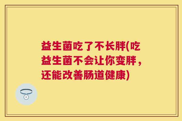 益生菌吃了不长胖(吃益生菌不会让你变胖，还能改善肠道健康)