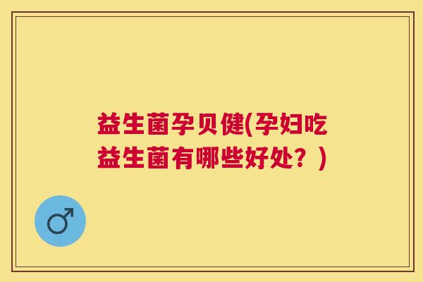 益生菌孕贝健(孕妇吃益生菌有哪些好处？)