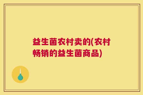 益生菌农村卖的(农村畅销的益生菌商品)