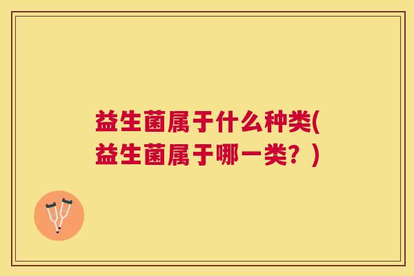 益生菌属于什么种类(益生菌属于哪一类？)