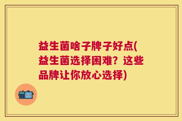 益生菌啥子牌子好点(益生菌选择困难？这些品牌让你放心选择)