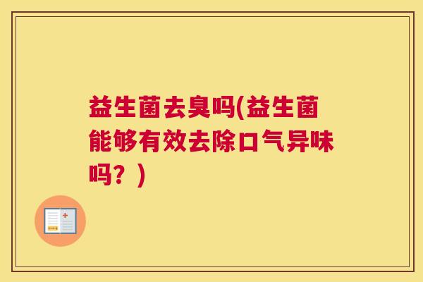 益生菌去臭吗(益生菌能够有效去除口气异味吗？)