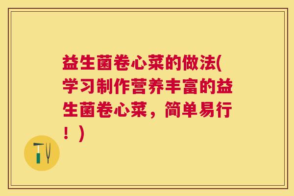 益生菌卷心菜的做法(学习制作营养丰富的益生菌卷心菜，简单易行！)