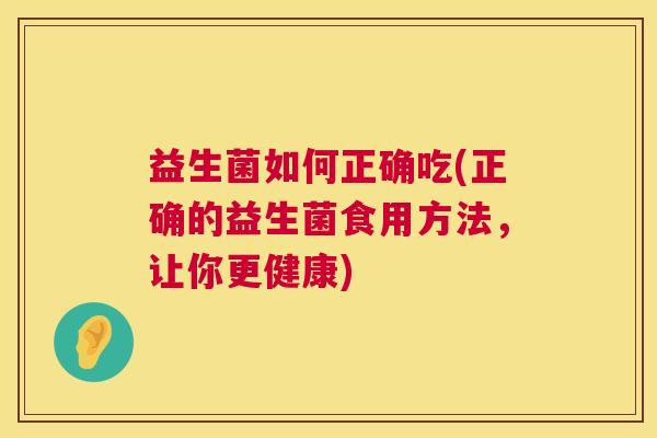 益生菌如何正确吃(正确的益生菌食用方法，让你更健康)