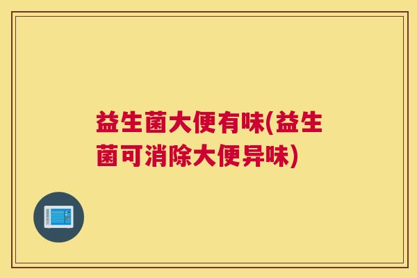 益生菌大便有味(益生菌可消除大便异味)