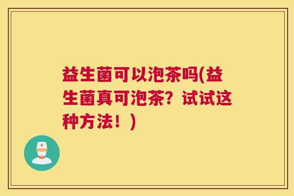 益生菌可以泡茶吗(益生菌真可泡茶？试试这种方法！)