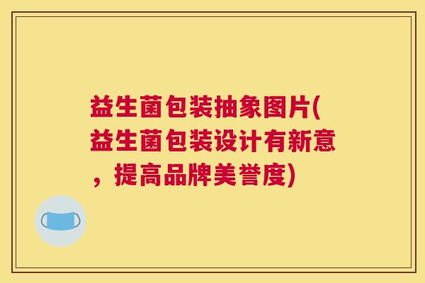 益生菌包装抽象图片(益生菌包装设计有新意，提高品牌美誉度)