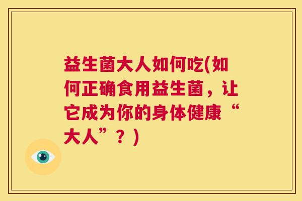 益生菌大人如何吃(如何正确食用益生菌，让它成为你的身体健康“大人”？)