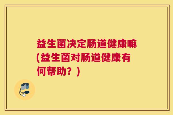 益生菌决定肠道健康嘛(益生菌对肠道健康有何帮助？)