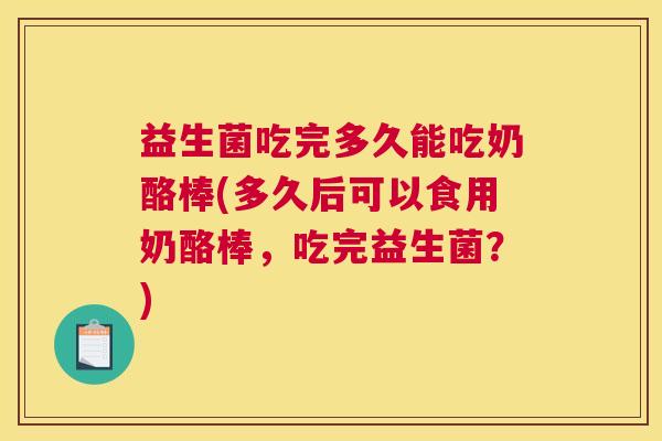 益生菌吃完多久能吃奶酪棒(多久后可以食用奶酪棒，吃完益生菌？)