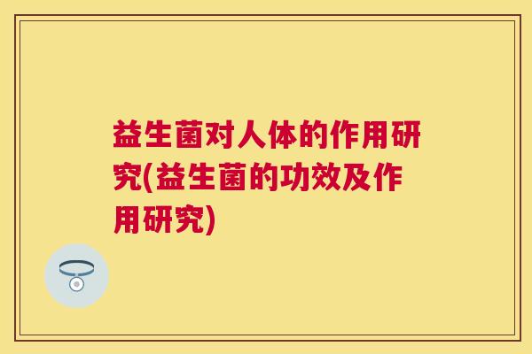 益生菌对人体的作用研究(益生菌的功效及作用研究)