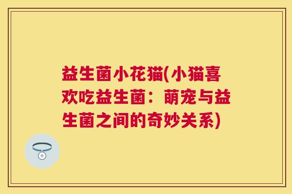 益生菌小花猫(小猫喜欢吃益生菌：萌宠与益生菌之间的奇妙关系)