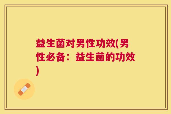 益生菌对男性功效(男性必备：益生菌的功效)