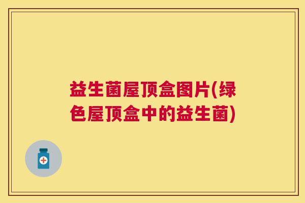 益生菌屋顶盒图片(绿色屋顶盒中的益生菌)