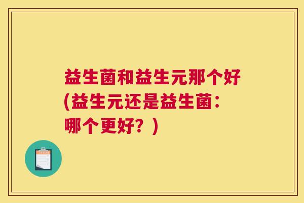 益生菌和益生元那个好(益生元还是益生菌：哪个更好？)