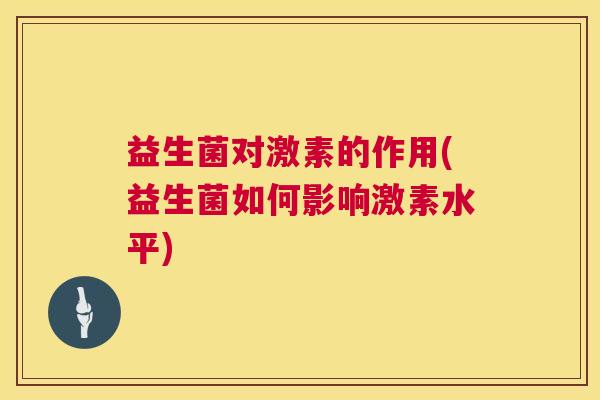 益生菌对激素的作用(益生菌如何影响激素水平)