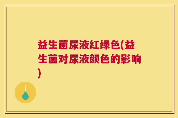 益生菌尿液红绿色(益生菌对尿液颜色的影响)