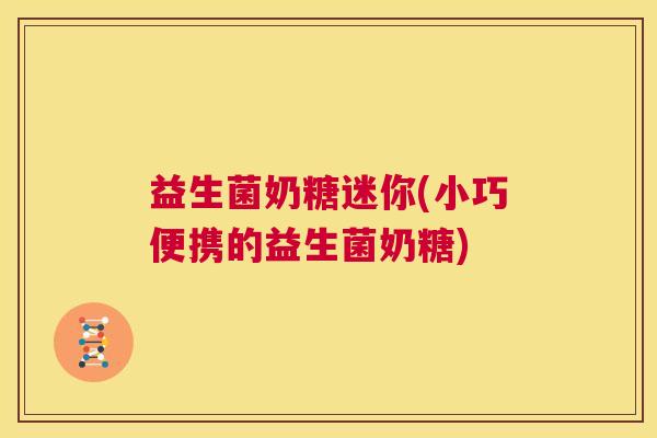 益生菌奶糖迷你(小巧便携的益生菌奶糖)