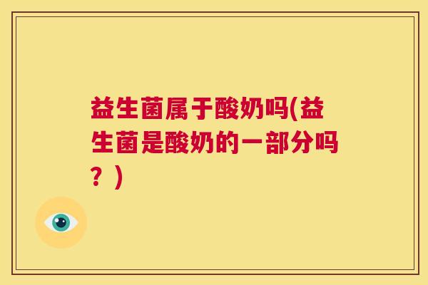 益生菌属于酸奶吗(益生菌是酸奶的一部分吗？)