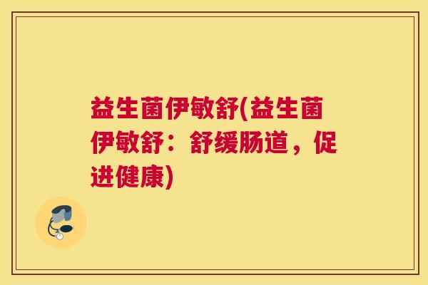 益生菌伊敏舒(益生菌伊敏舒：舒缓肠道，促进健康)
