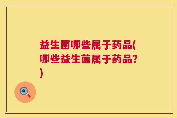 益生菌哪些属于药品(哪些益生菌属于药品？)