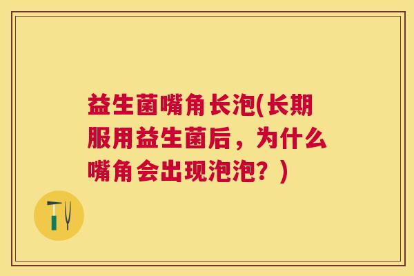 益生菌嘴角长泡(长期服用益生菌后，为什么嘴角会出现泡泡？)