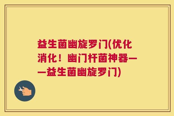 益生菌幽旋罗门(优化消化！幽门杆菌神器——益生菌幽旋罗门)