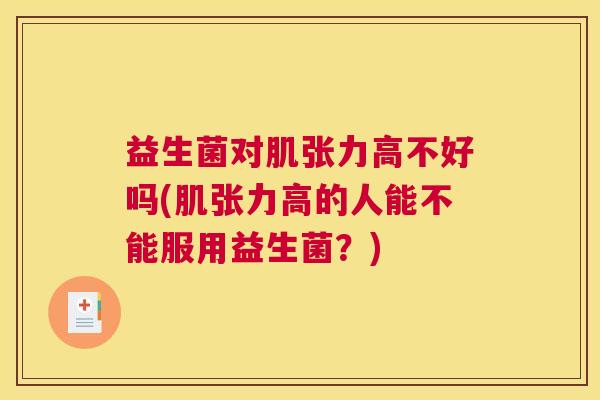益生菌对肌张力高不好吗(肌张力高的人能不能服用益生菌？)