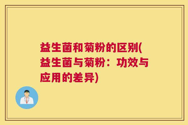 益生菌和菊粉的区别(益生菌与菊粉：功效与应用的差异)