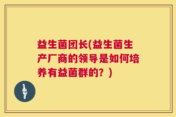 益生菌团长(益生菌生产厂商的领导是如何培养有益菌群的？)