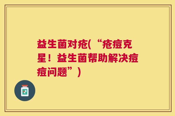 益生菌对疮(“疮痘克星！益生菌帮助解决痘痘问题”)