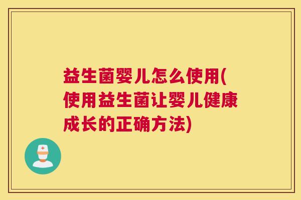 益生菌婴儿怎么使用(使用益生菌让婴儿健康成长的正确方法)