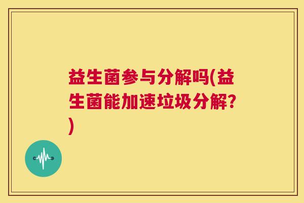 益生菌参与分解吗(益生菌能加速垃圾分解？)