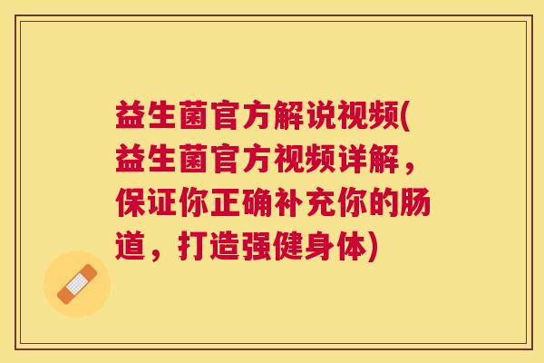益生菌官方解说视频(益生菌官方视频详解，保证你正确补充你的肠道，打造强健身体)