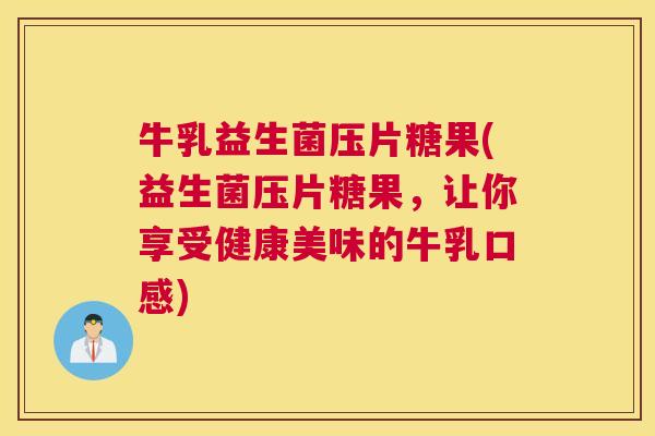 牛乳益生菌压片糖果(益生菌压片糖果，让你享受健康美味的牛乳口感)