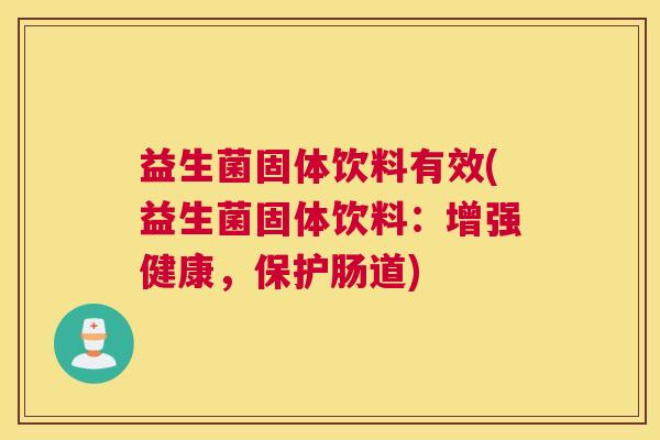 益生菌固体饮料有效(益生菌固体饮料：增强健康，保护肠道)